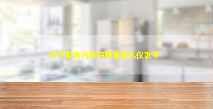 济宁夜场内部招聘直招礼仪歌手