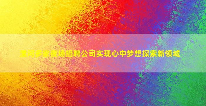 漯河多家夜场招聘公司实现心中梦想探索新领域
